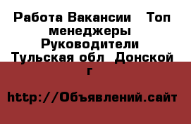 Работа Вакансии - Топ-менеджеры, Руководители. Тульская обл.,Донской г.